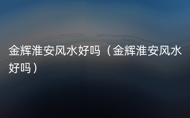 金辉淮安风水好吗（金辉淮安风水好吗）