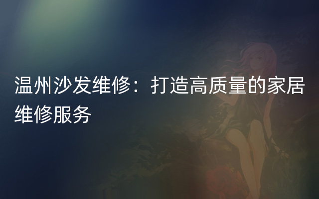 温州沙发维修：打造高质量的家居维修服务