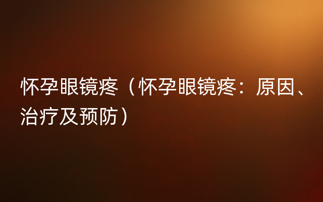 怀孕眼镜疼（怀孕眼镜疼：原因、治疗及预防）