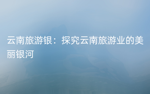 云南旅游银：探究云南旅游业的美丽银河