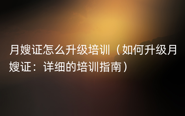 月嫂证怎么升级培训（如何升级月嫂证：详细的培训指南）