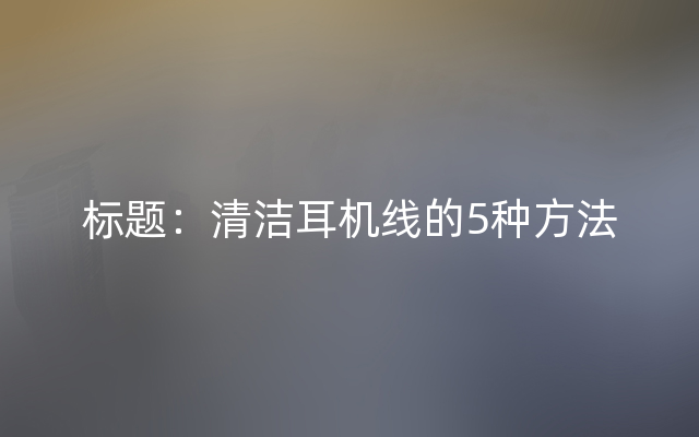 标题：清洁耳机线的5种方法