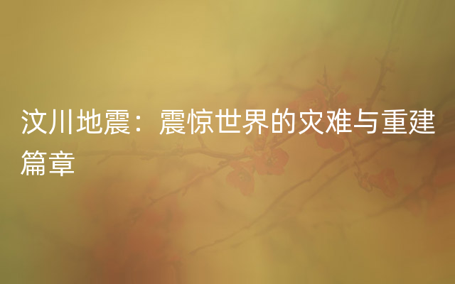 汶川地震：震惊世界的灾难与重建篇章