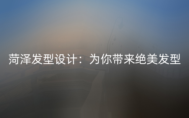 菏泽发型设计：为你带来绝美发型