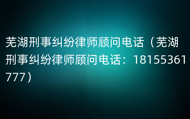芜湖刑事纠纷律师顾问电话（芜湖刑事纠纷律师顾问电话：18155361777）
