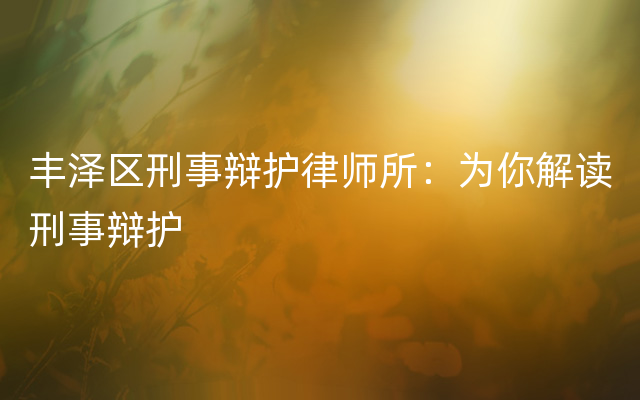 丰泽区刑事辩护律师所：为你解读刑事辩护