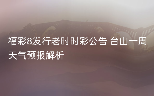 福彩8发行老时时彩公告 台山一周天气预报解析