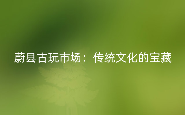 蔚县古玩市场：传统文化的宝藏
