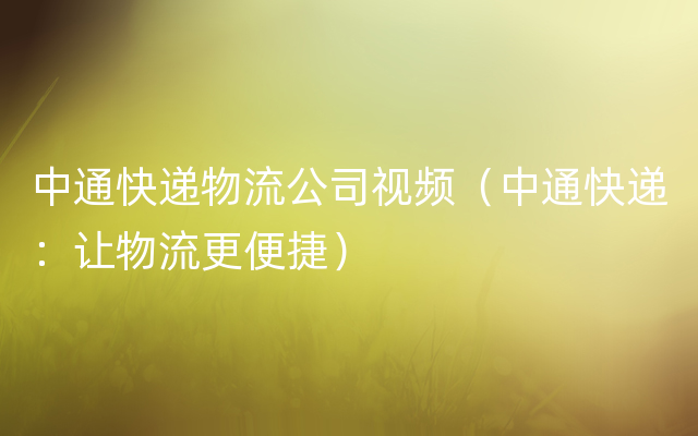 中通快递物流公司视频（中通快递：让物流更便捷）