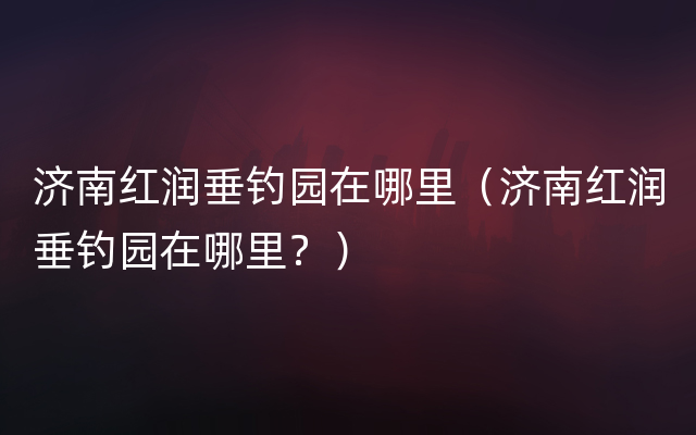 济南红润垂钓园在哪里（济南红润垂钓园在哪里？）