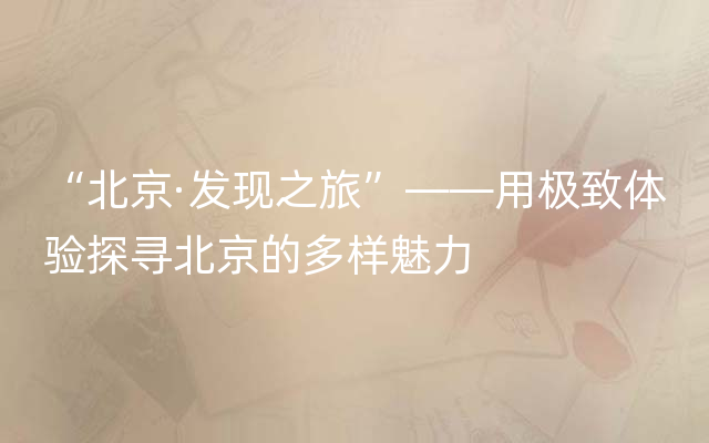 “北京·发现之旅”——用极致体验探寻北京的多样魅力