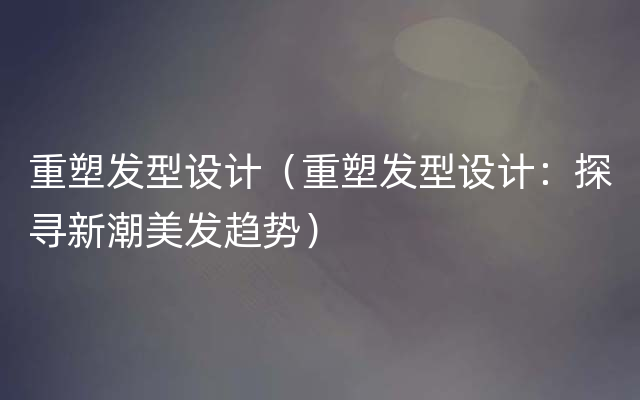 重塑发型设计（重塑发型设计：探寻新潮美发趋势）