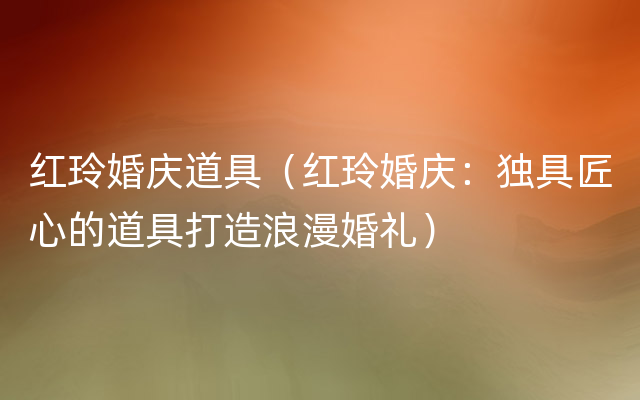 红玲婚庆道具（红玲婚庆：独具匠心的道具打造浪漫婚礼）