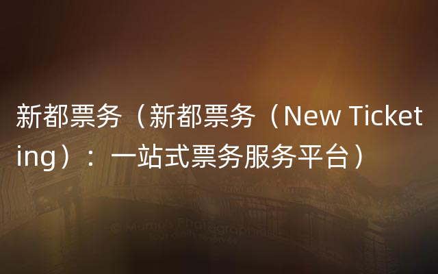 新都票务（新都票务（New Ticketing）：一站式票务服务平台）