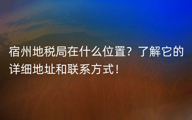 宿州地税局在什么位置？了解它的详细地址和联系方式！