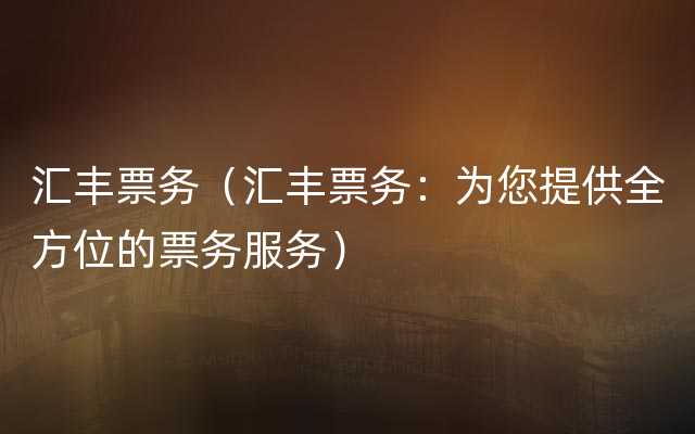 汇丰票务（汇丰票务：为您提供全方位的票务服务）