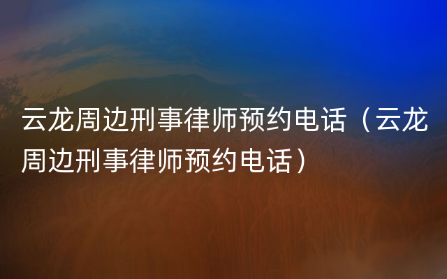 云龙周边刑事律师预约电话（云龙周边刑事律师预约电话）
