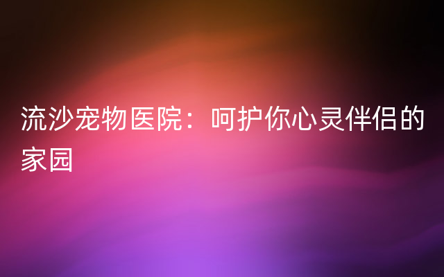 流沙宠物医院：呵护你心灵伴侣的家园