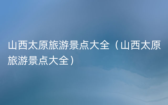 山西太原旅游景点大全（山西太原旅游景点大全）