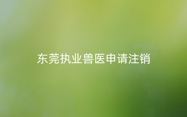 东莞执业兽医申请注销