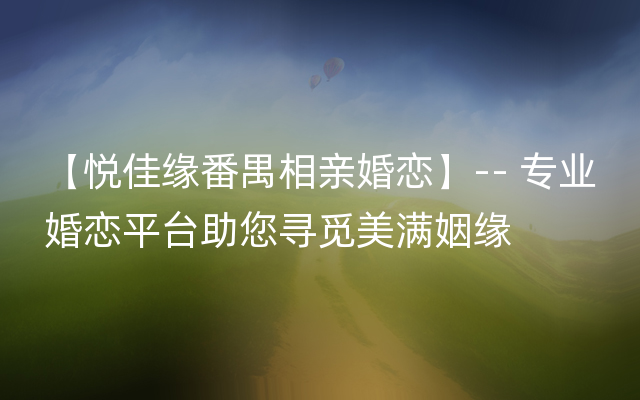 【悦佳缘番禺相亲婚恋】-- 专业婚恋平台助您寻觅美满姻缘