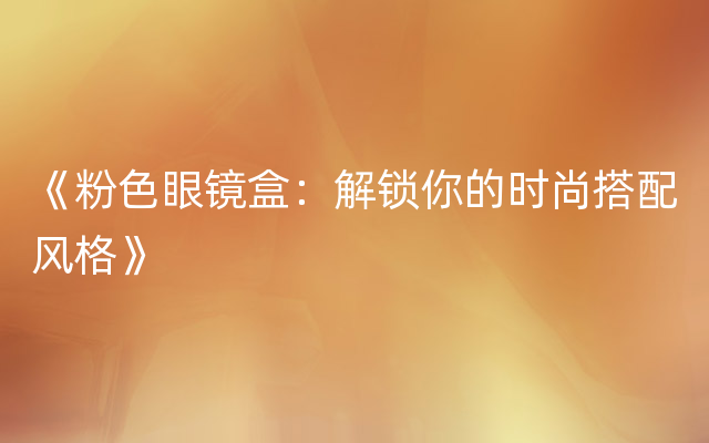 《粉色眼镜盒：解锁你的时尚搭配风格》