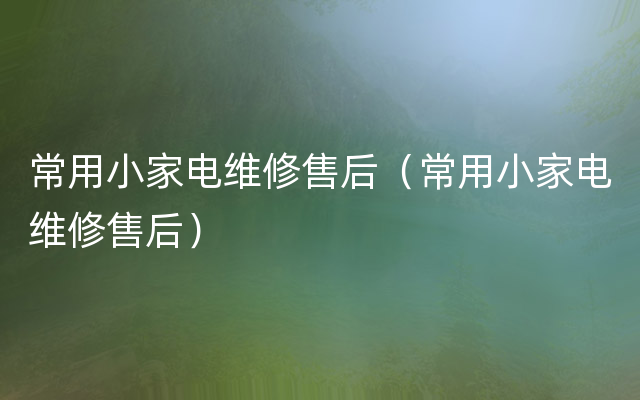 常用小家电维修售后（常用小家电维修售后）