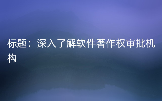 标题：深入了解软件著作权审批机构