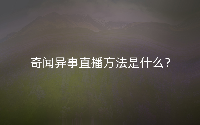 奇闻异事直播方法是什么？