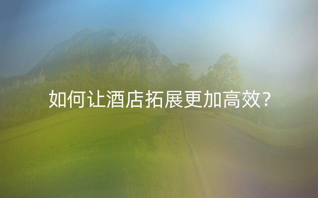 如何让酒店拓展更加高效？