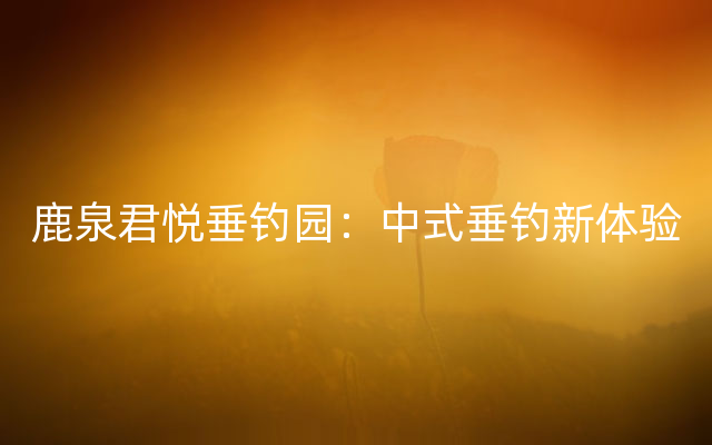 鹿泉君悦垂钓园：中式垂钓新体验