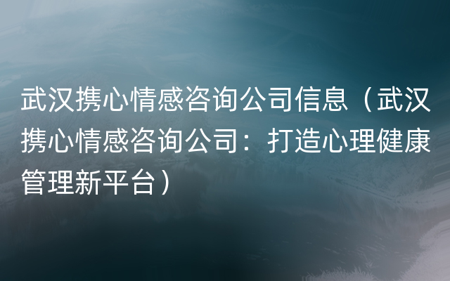 武汉携心情感咨询公司信息（武汉携心情感咨询公司：打造心理健康管理新平台）