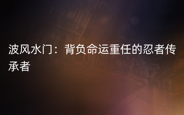 波风水门：背负命运重任的忍者传承者