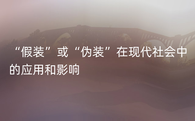 “假装”或“伪装”在现代社会中的应用和影响