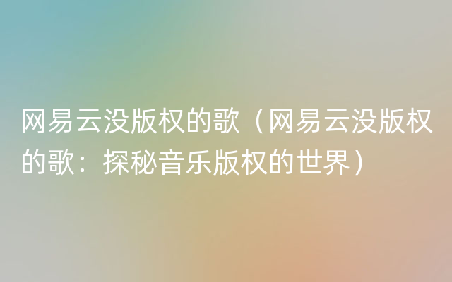 网易云没版权的歌（网易云没版权的歌：探秘音乐版权的世界）