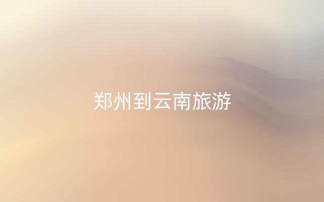 郑州到云南旅游