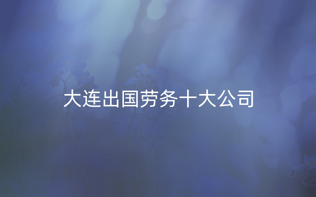 大连出国劳务十大公司