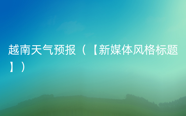 越南天气预报（【新媒体风格标题】）