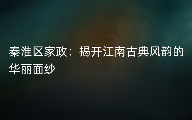 秦淮区家政：揭开江南古典风韵的华丽面纱