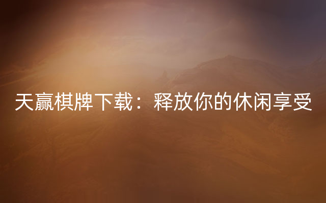 天赢棋牌下载：释放你的休闲享受