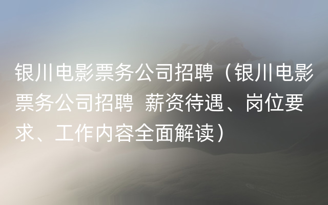 银川电影票务公司招聘（银川电影票务公司招聘  薪资待遇、岗位要求、工作内容全面解读