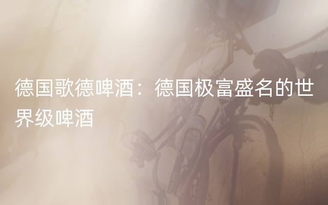 德国歌德啤酒：德国极富盛名的世界级啤酒