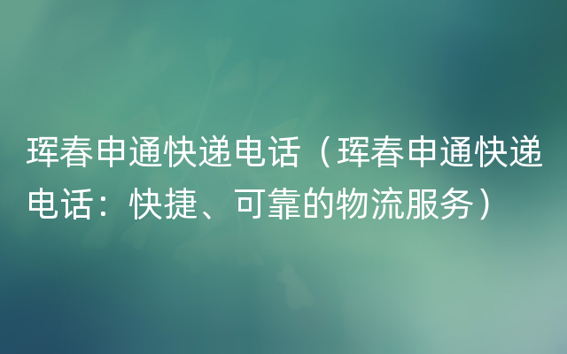 珲春申通快递电话（珲春申通快递电话：快捷、可靠的物流服务）