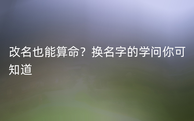 改名也能算命？换名字的学问你可知道