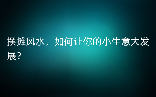 摆摊风水，如何让你的小生意大发展？