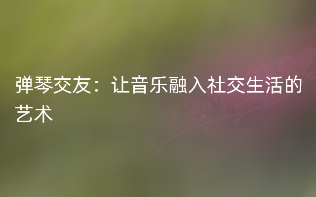 弹琴交友：让音乐融入社交生活的艺术