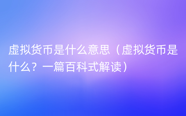 虚拟货币是什么意思（虚拟货币是什么？一篇百科式解读）
