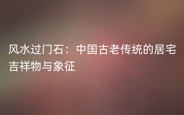 风水过门石：中国古老传统的居宅吉祥物与象征