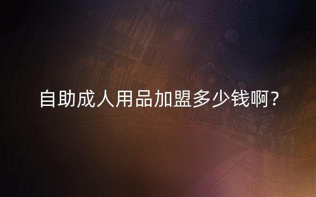 自助成人用品加盟多少钱啊？