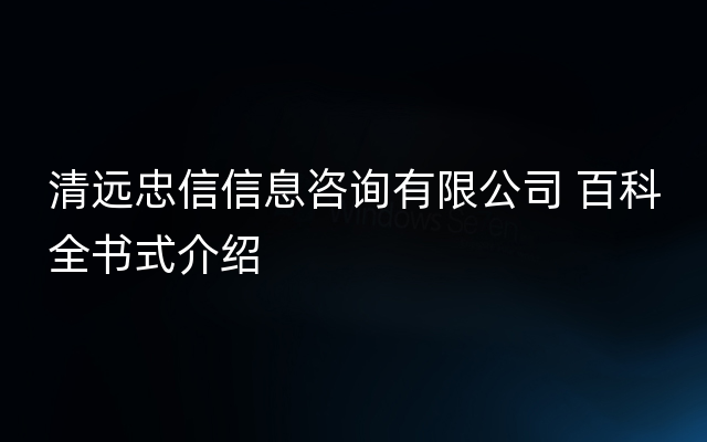 清远忠信信息咨询有限公司 百科全书式介绍